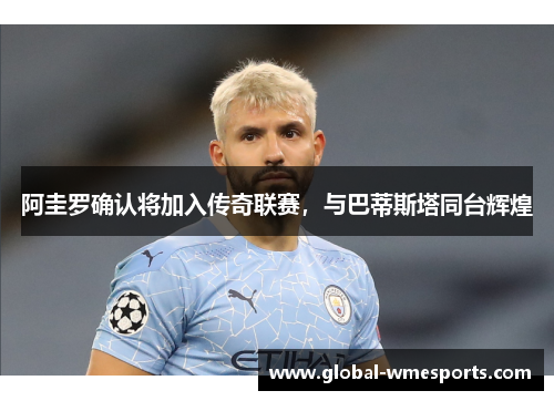 阿圭罗确认将加入传奇联赛，与巴蒂斯塔同台辉煌