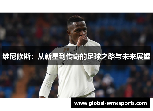 维尼修斯：从新星到传奇的足球之路与未来展望
